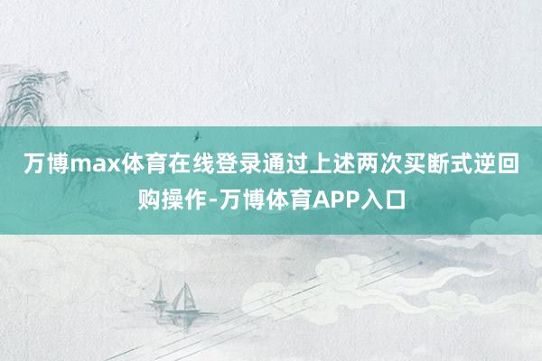万博max体育在线登录　　通过上述两次买断式逆回购操作-万博体育APP入口