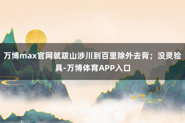 万博max官网就跋山涉川到百里除外去背；没灵验具-万博体育APP入口