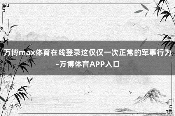 万博max体育在线登录这仅仅一次正常的军事行为-万博体育APP入口