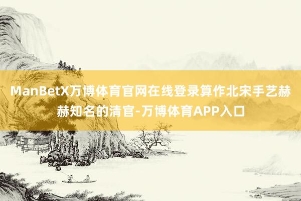 ManBetX万博体育官网在线登录算作北宋手艺赫赫知名的清官-万博体育APP入口