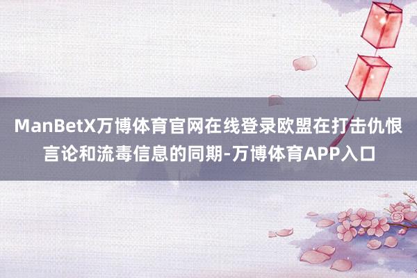 ManBetX万博体育官网在线登录欧盟在打击仇恨言论和流毒信息的同期-万博体育APP入口