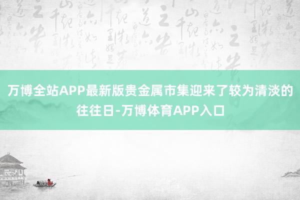 万博全站APP最新版贵金属市集迎来了较为清淡的往往日-万博体育APP入口
