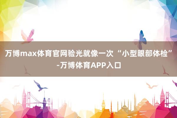 万博max体育官网验光就像一次 “小型眼部体检”-万博体育APP入口