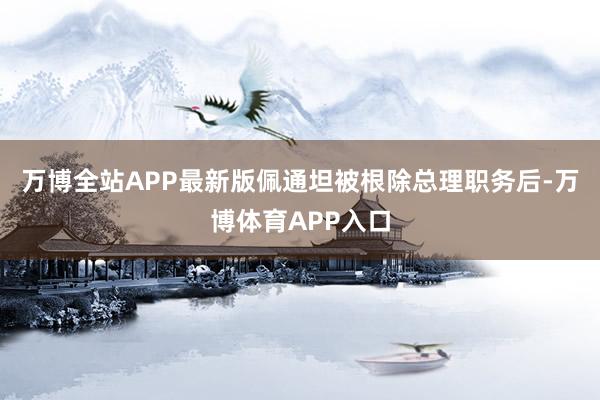 万博全站APP最新版佩通坦被根除总理职务后-万博体育APP入口