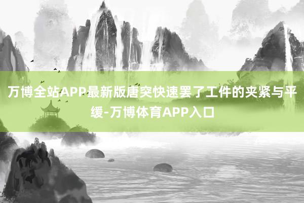 万博全站APP最新版唐突快速罢了工件的夹紧与平缓-万博体育APP入口