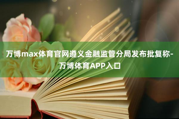 万博max体育官网遵义金融监管分局发布批复称-万博体育APP入口