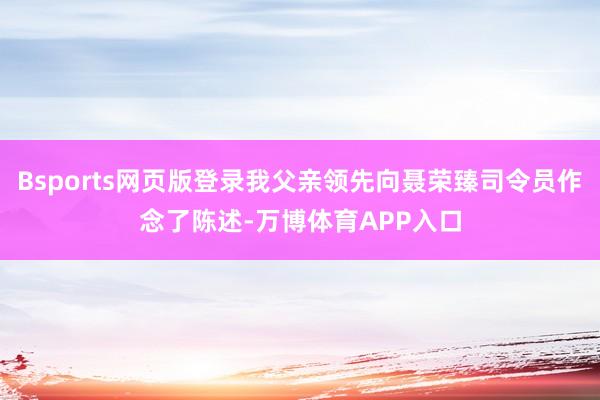 Bsports网页版登录我父亲领先向聂荣臻司令员作念了陈述-万博体育APP入口