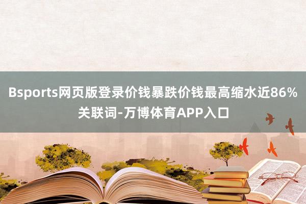 Bsports网页版登录价钱暴跌　　价钱最高缩水近86%　　关联词-万博体育APP入口