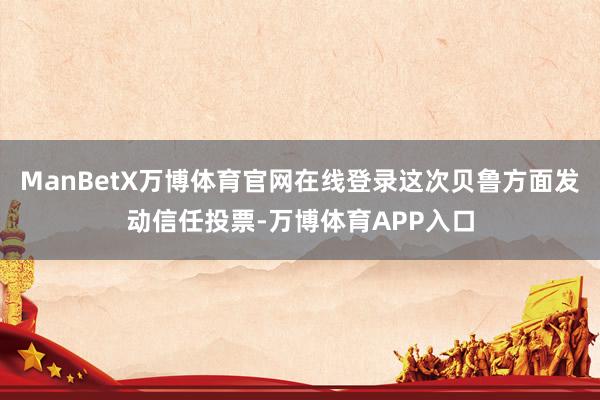 ManBetX万博体育官网在线登录这次贝鲁方面发动信任投票-万博体育APP入口