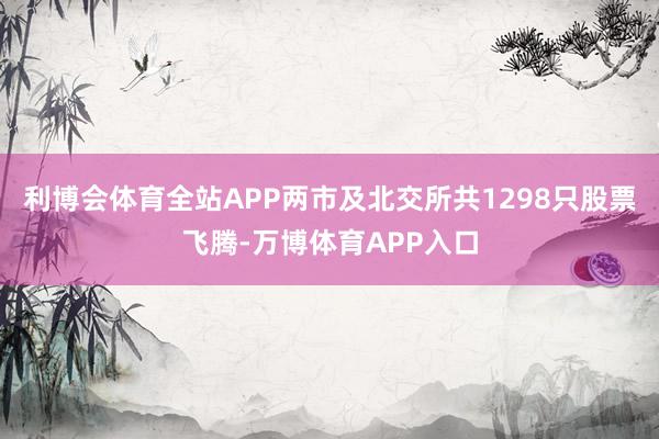 利博会体育全站APP两市及北交所共1298只股票飞腾-万博体育APP入口