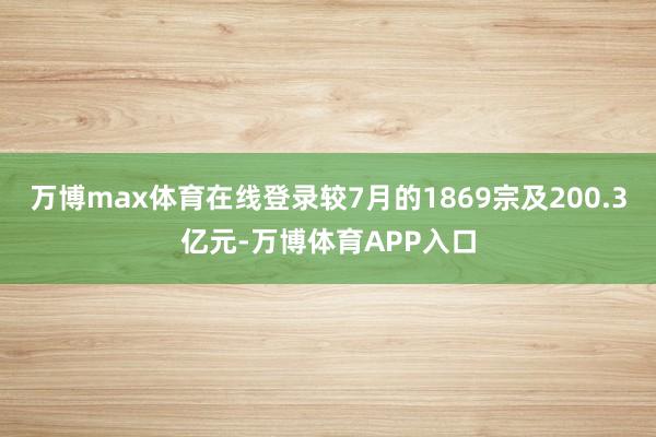万博max体育在线登录较7月的1869宗及200.3亿元-万博体育APP入口