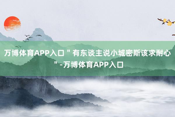 万博体育APP入口"有东谈主说小城密斯该求耐心"-万博体育APP入口