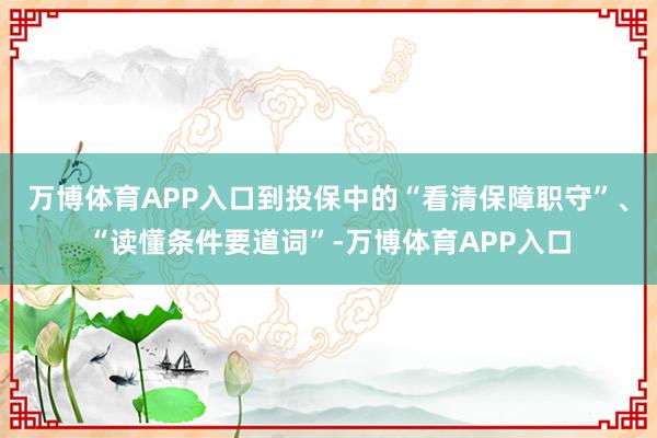 万博体育APP入口到投保中的“看清保障职守”、“读懂条件要道词”-万博体育APP入口