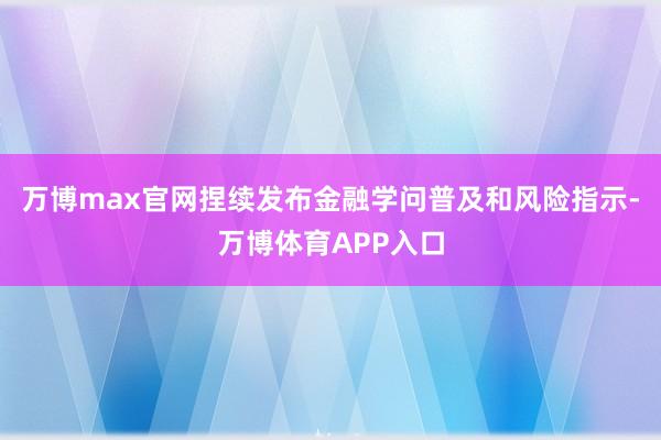 万博max官网捏续发布金融学问普及和风险指示-万博体育APP入口