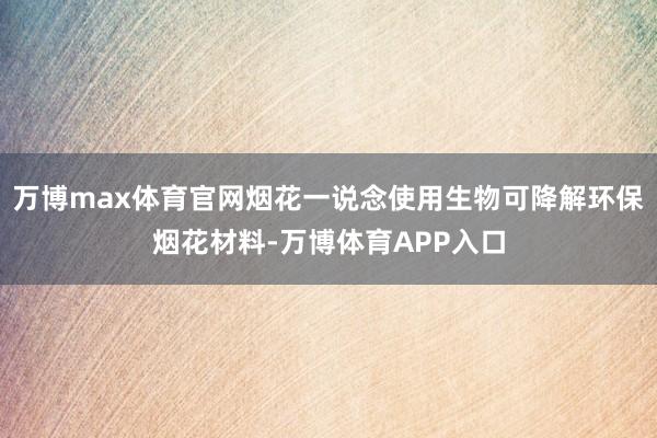 万博max体育官网烟花一说念使用生物可降解环保烟花材料-万博体育APP入口