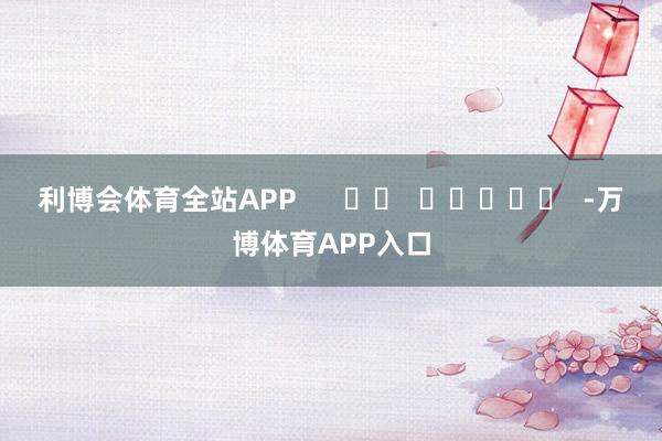 利博会体育全站APP      		  					  -万博体育APP入口