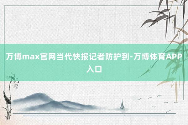 万博max官网　　当代快报记者防护到-万博体育APP入口