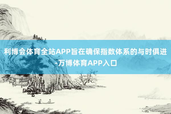 利博会体育全站APP旨在确保指数体系的与时俱进-万博体育APP入口