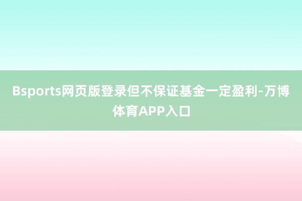Bsports网页版登录但不保证基金一定盈利-万博体育APP入口