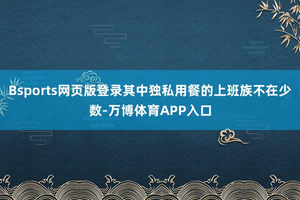Bsports网页版登录其中独私用餐的上班族不在少数-万博体育APP入口