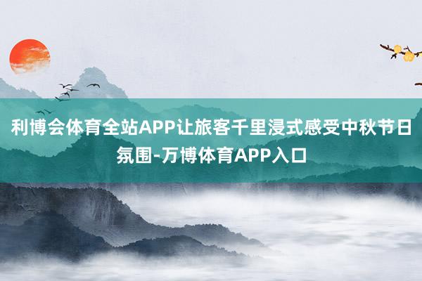 利博会体育全站APP让旅客千里浸式感受中秋节日氛围-万博体育APP入口