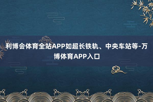 利博会体育全站APP如超长铁轨、中央车站等-万博体育APP入口