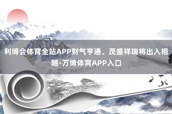 利博会体育全站APP财气亨通、茂盛祥瑞将出入相随-万博体育APP入口