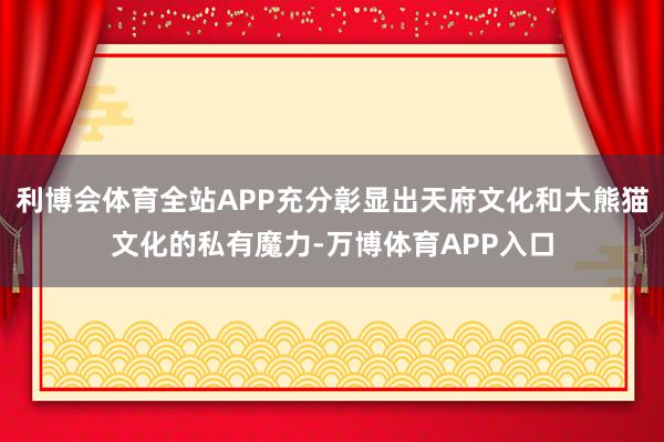 利博会体育全站APP充分彰显出天府文化和大熊猫文化的私有魔力-万博体育APP入口