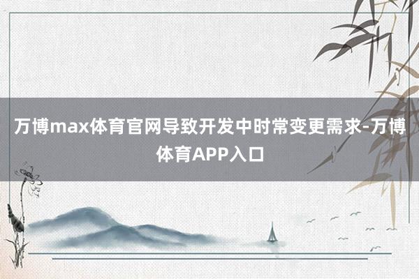 万博max体育官网导致开发中时常变更需求-万博体育APP入口