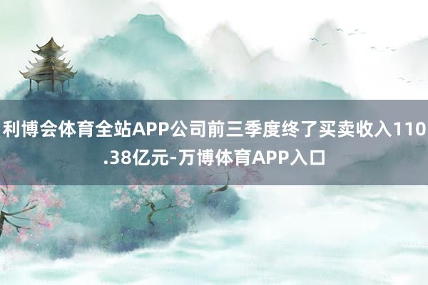 利博会体育全站APP公司前三季度终了买卖收入110.38亿元-万博体育APP入口