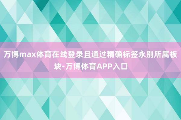 万博max体育在线登录且通过精确标签永别所属板块-万博体育APP入口