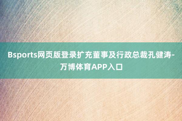 Bsports网页版登录扩充董事及行政总裁孔健涛-万博体育APP入口