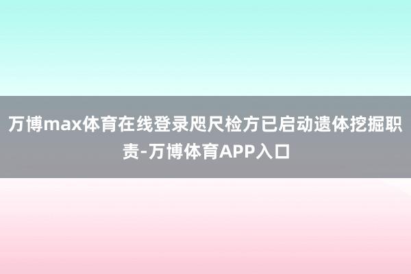 万博max体育在线登录咫尺检方已启动遗体挖掘职责-万博体育APP入口