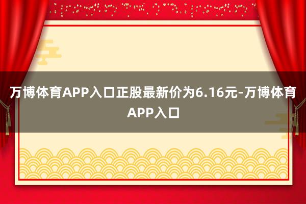 万博体育APP入口正股最新价为6.16元-万博体育APP入口