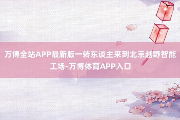 万博全站APP最新版一转东谈主来到北京越野智能工场-万博体育APP入口