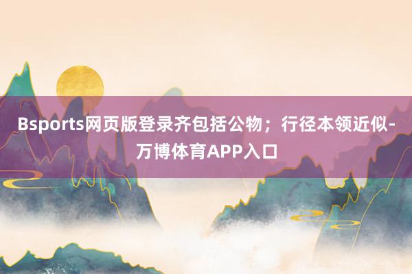 Bsports网页版登录齐包括公物；行径本领近似-万博体育APP入口
