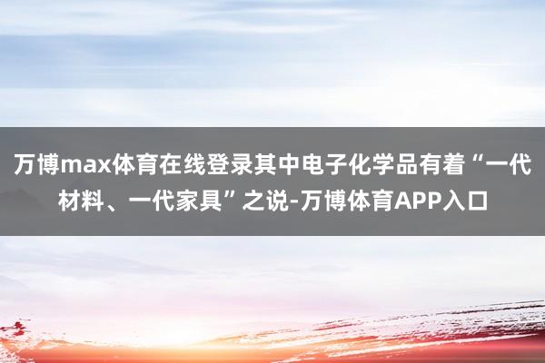 万博max体育在线登录其中电子化学品有着“一代材料、一代家具”之说-万博体育APP入口