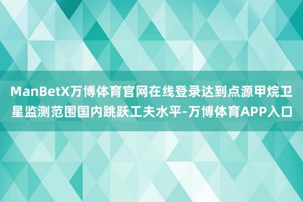 ManBetX万博体育官网在线登录达到点源甲烷卫星监测范围国内跳跃工夫水平-万博体育APP入口