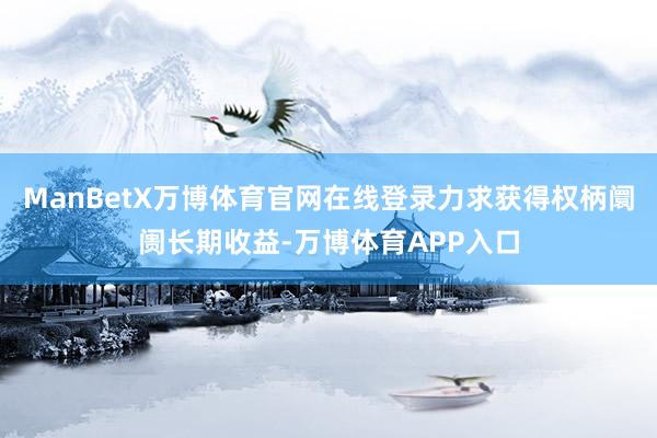 ManBetX万博体育官网在线登录力求获得权柄阛阓长期收益-万博体育APP入口