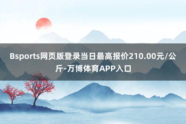 Bsports网页版登录当日最高报价210.00元/公斤-万博体育APP入口