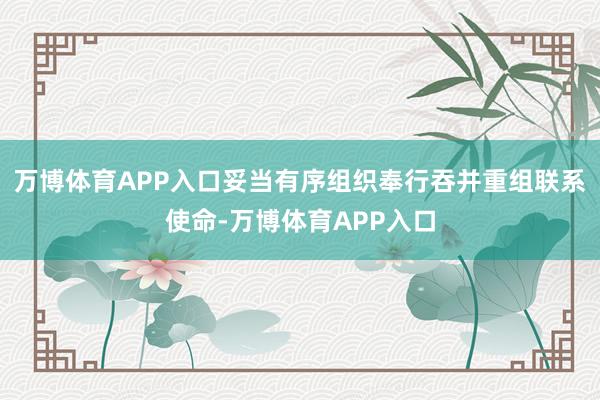 万博体育APP入口妥当有序组织奉行吞并重组联系使命-万博体育APP入口