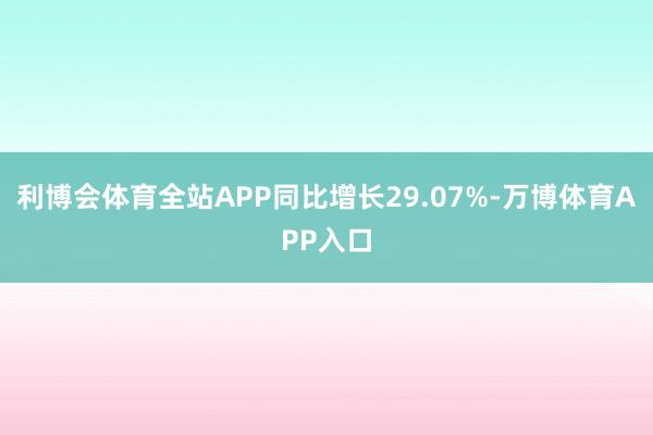 利博会体育全站APP同比增长29.07%-万博体育APP入口