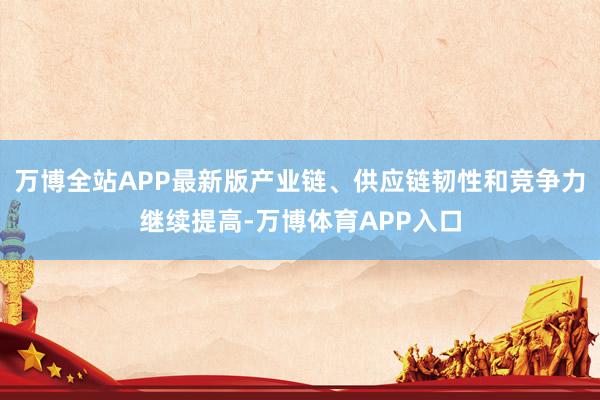 万博全站APP最新版产业链、供应链韧性和竞争力继续提高-万博体育APP入口