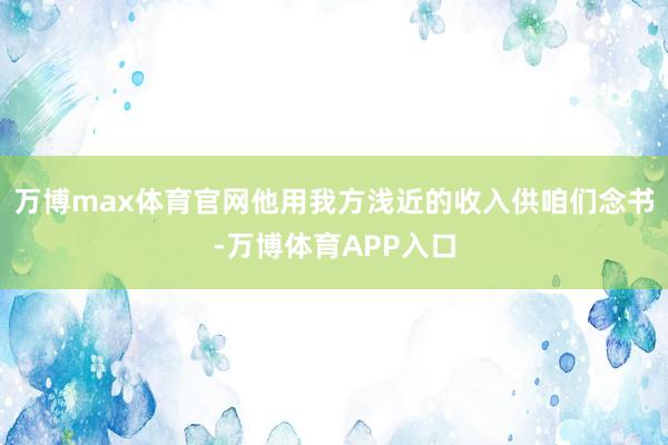 万博max体育官网他用我方浅近的收入供咱们念书-万博体育APP入口