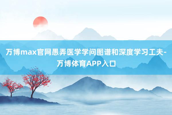 万博max官网愚弄医学学问图谱和深度学习工夫-万博体育APP入口