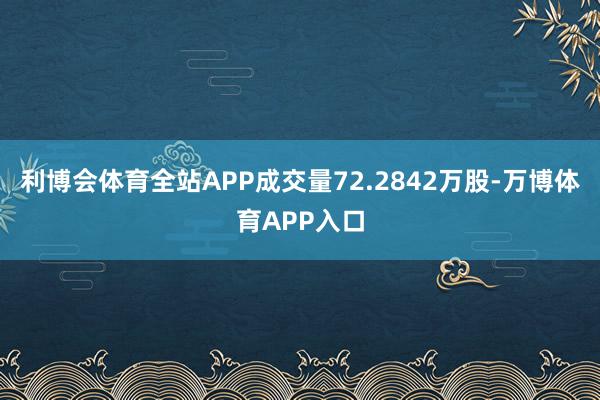 利博会体育全站APP成交量72.2842万股-万博体育APP入口