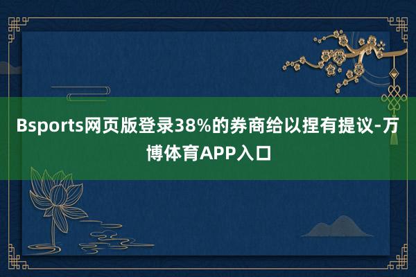 Bsports网页版登录38%的券商给以捏有提议-万博体育APP入口