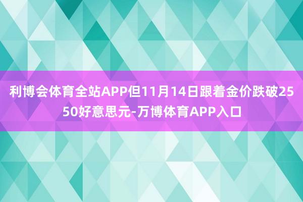 利博会体育全站APP但11月14日跟着金价跌破2550好意思元-万博体育APP入口