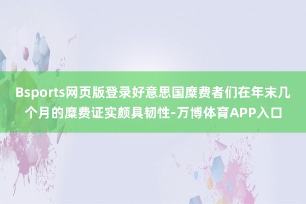 Bsports网页版登录好意思国糜费者们在年末几个月的糜费证实颇具韧性-万博体育APP入口