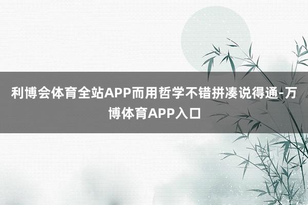 利博会体育全站APP而用哲学不错拼凑说得通-万博体育APP入口